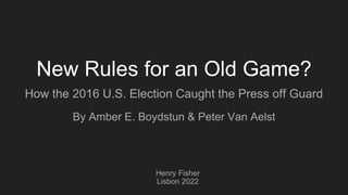 New Rules for an Old Game?
How the 2016 U.S. Election Caught the Press off Guard
By Amber E. Boydstun & Peter Van Aelst
Henry Fisher
Lisbon 2022
 