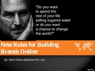 "Do you want
                           to spend the
                           rest of your life
                           selling sugared water
                           or do you want
                           a chance to change
                           the world?"


New Rules for Building
Brands Online
 By: ADG Online Solutions Pvt. Ltd.
 