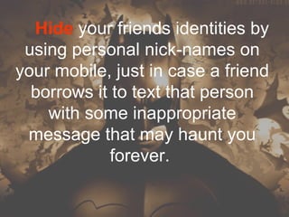 Hide your friends identities by
 using personal nick-names on
your mobile, just in case a friend
  borrows it to text that person
    with some inappropriate
 message that may haunt you
             forever.
 