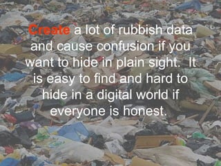 Create a lot of rubbish data
 and cause confusion if you
want to hide in plain sight. It
 is easy to find and hard to
   hide in a digital world if
    everyone is honest.
 