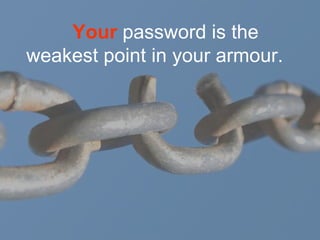 Your password is the
weakest point in your armour.
 