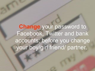 Change your password to
Facebook, Twitter and bank
accounts; before you change
your boy/girl friend/ partner.
 