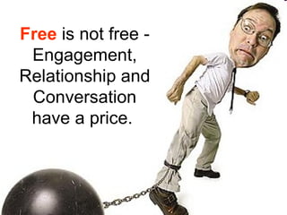 Free is not free -
 Engagement,
Relationship and
 Conversation
 have a price.
 