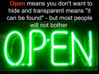 Open means you don't want to
 hide and transparent means "it
can be found" - but most people
         will not bother
 