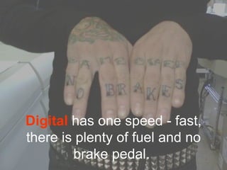 Digital has one speed - fast,
there is plenty of fuel and no
        brake pedal.
 