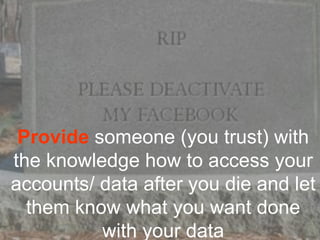 Provide someone (you trust) with
the knowledge how to access your
accounts/ data after you die and let
  them know what you want done
          with your data
 