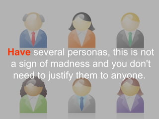 Have several personas, this is not
a sign of madness and you don't
 need to justify them to anyone.
 