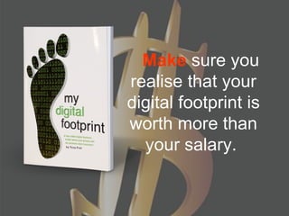 Make sure you
realise that your
digital footprint is
worth more than
  your salary.
 