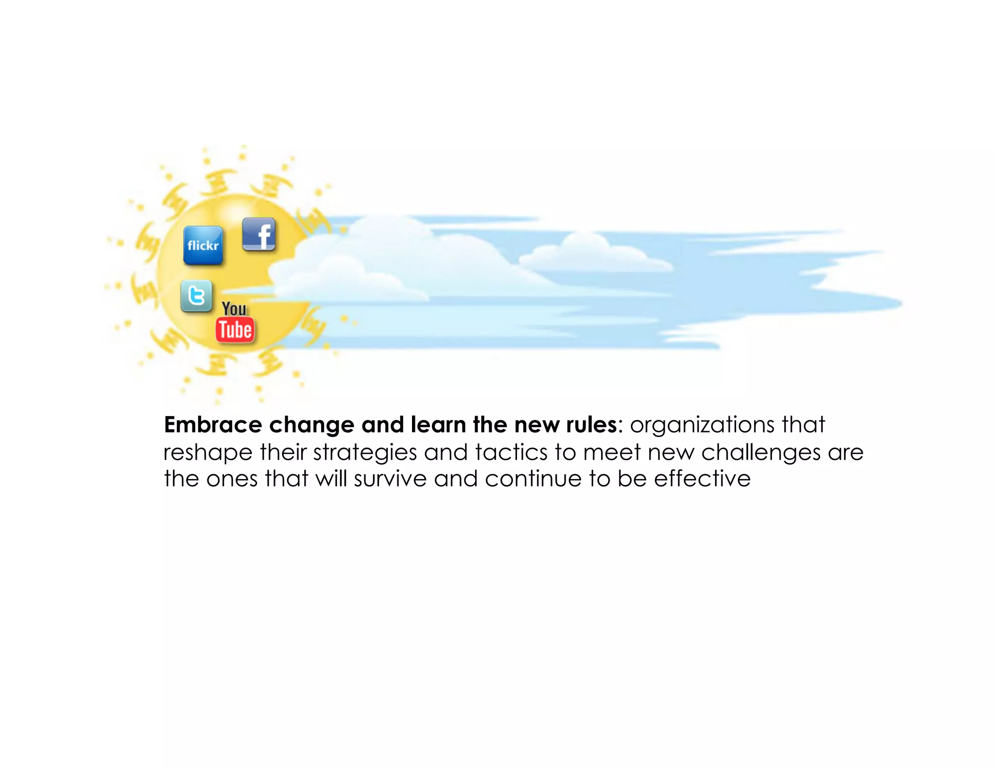 Embrace change and learn the new rules: organizations that
reshape their strategies and tactics to meet new challenges are
the ones that will survive and continue to be effective
 