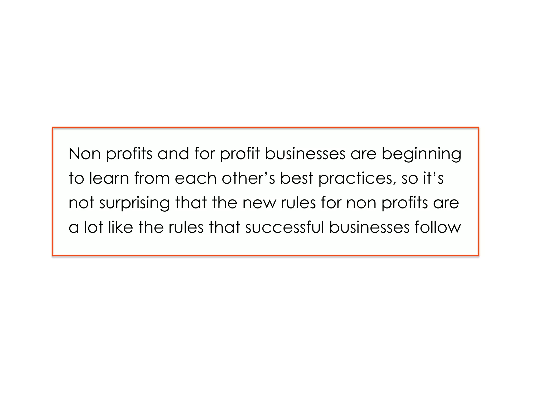 Non profits and for profit businesses are beginning
to learn from each other’s best practices, so it’s
not surprising that the new rules for non profits are
a lot like the rules that successful businesses follow
 