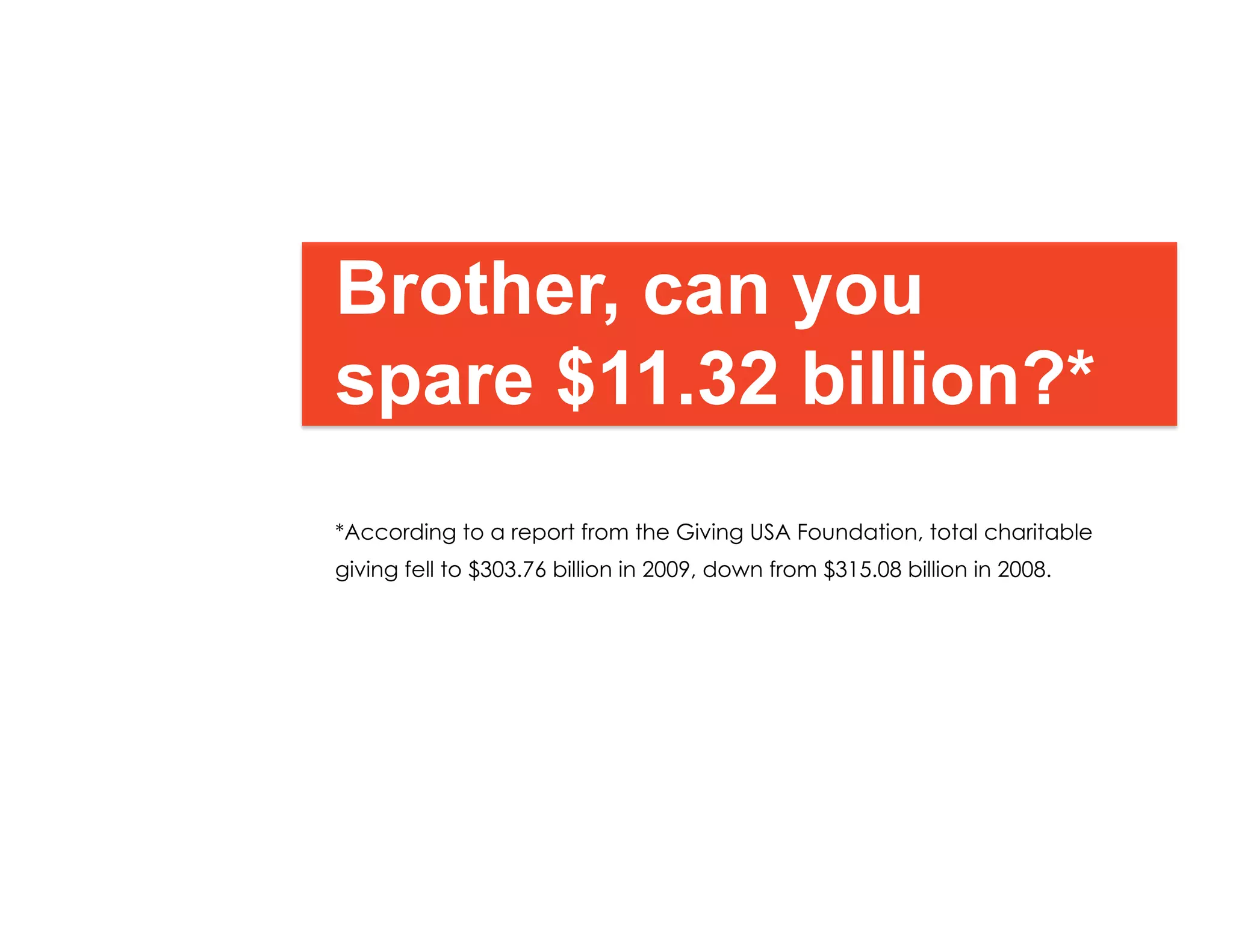 Brother, can you
spare $11.32 billion?*
*According to a report from the Giving USA Foundation, total charitable
giving fell to $303.76 billion in 2009, down from $315.08 billion in 2008.
 