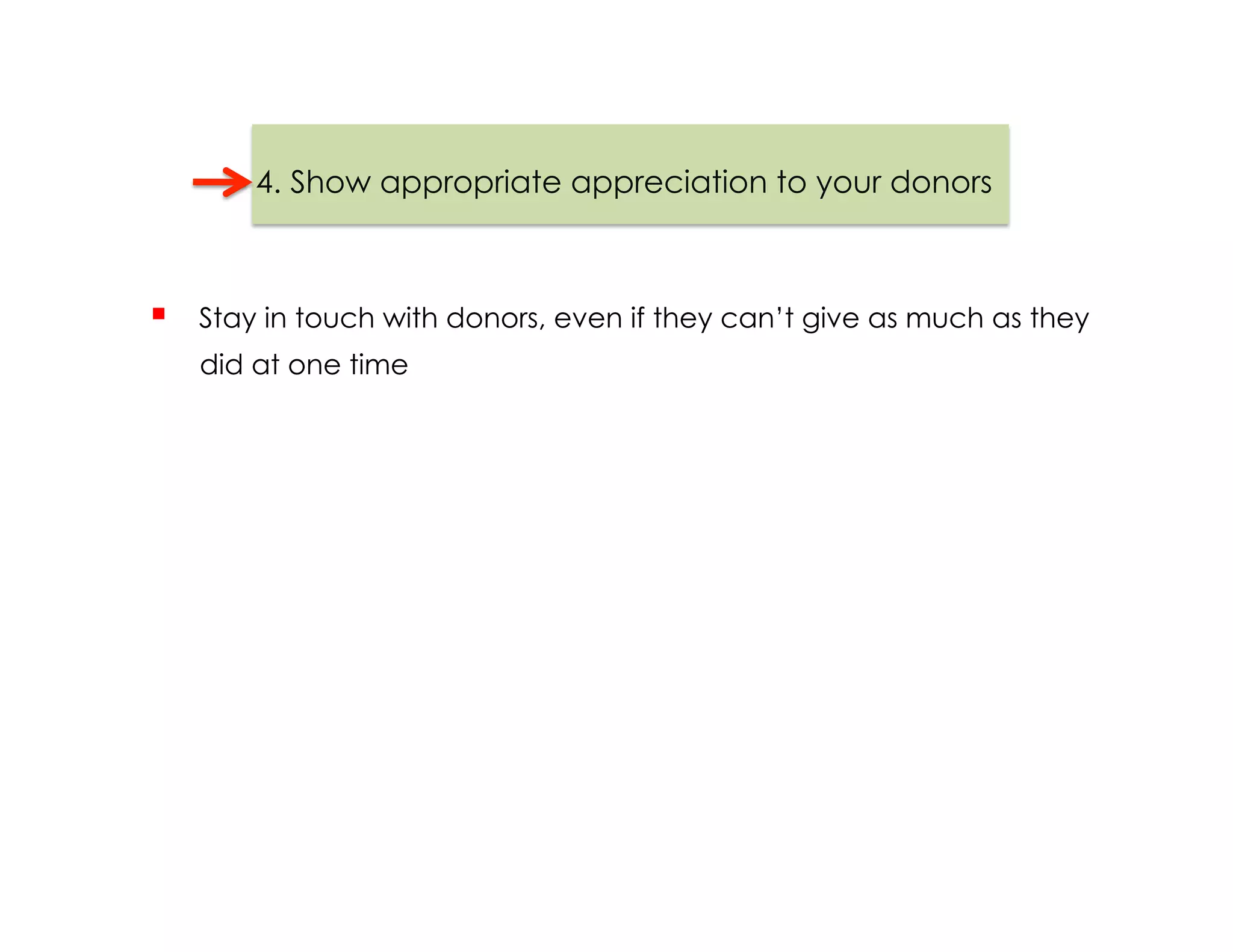 4. Show appropriate appreciation to your donors



    Stay in touch with donors, even if they can’t give as much as they
     did at one time
 
