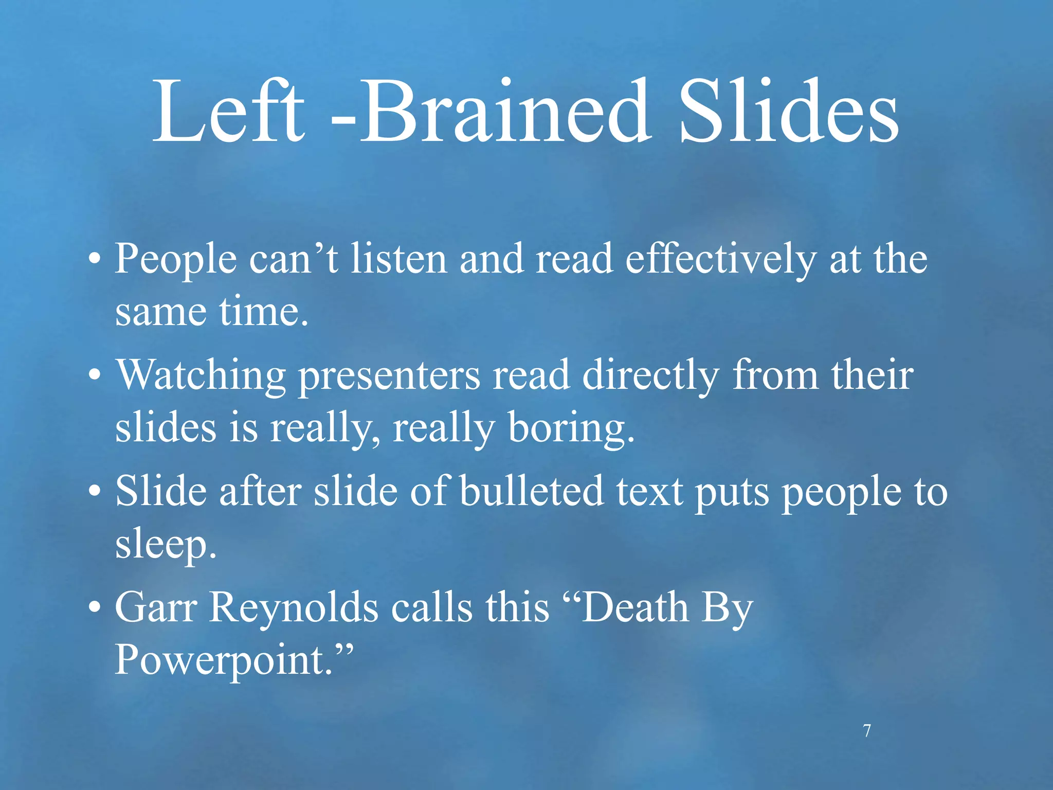 Left -Brained Slides People can’t listen and read effectively at the same time. Watching presenters read directly from their slides is really, really boring. Slide after slide of bulleted text puts people to sleep. Garr Reynolds calls this “Death By Powerpoint.” 7 