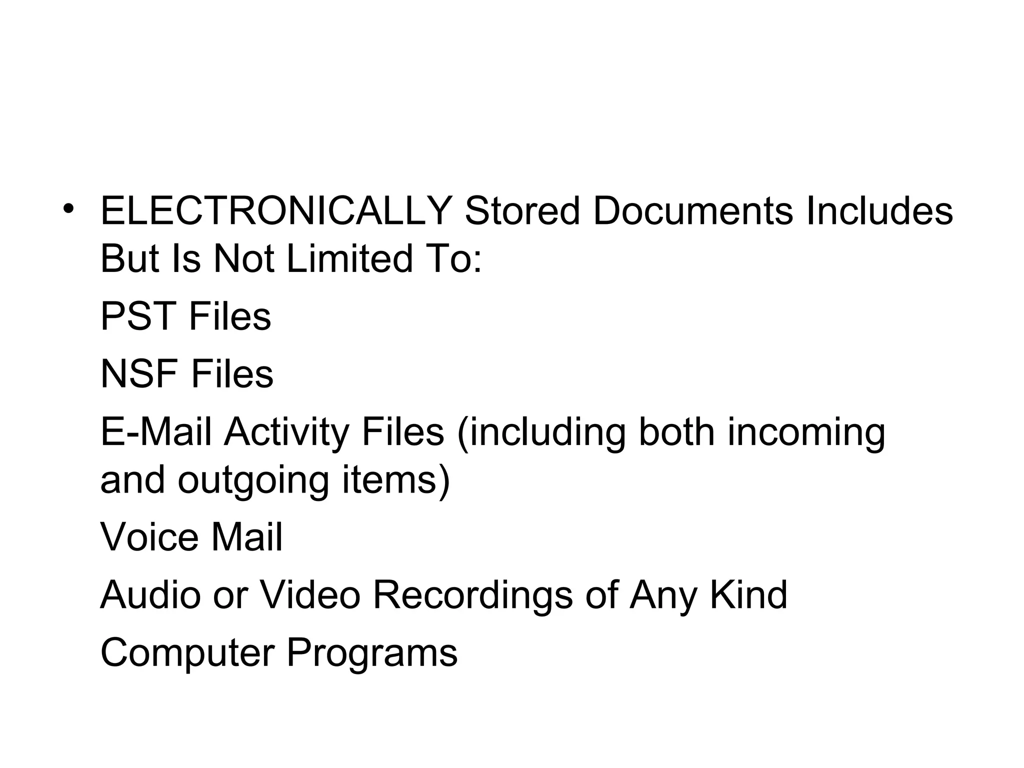 ELECTRONICALLY Stored Documents Includes But Is Not Limited To: PST Files NSF Files E-Mail Activity Files (including both incoming and outgoing items) Voice Mail Audio or Video Recordings of Any Kind Computer Programs