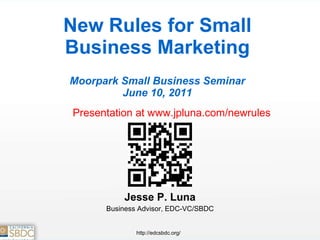 New Rules for Small Business Marketing Moorpark Small Business Seminar June 10, 2011 Jesse P. Luna Business Advisor, EDC-VC/SBDC Presentation at www.jpluna.com/newrules 