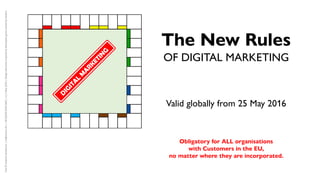 The New Rules
OF DIGITAL MARKETING
Valid globally from 25 May 2016
Obligatory for ALL organisations
with Customers in the EU,
no matter where they are incorporated.
Text©AndrewSanderson|as@ansaco.de|+49(0)16093463401|v1.1May2016|DesignelementsinspiredbyMonopolygameownedbyHasbro.
 