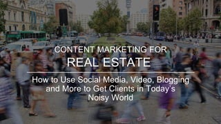 How to Use Social Media, Video, Blogging
and More to Get Clients in Today’s
Noisy World
CONTENT MARKETING FOR
REAL ESTATE
 