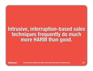 Intrusive, interruption-based sales 
techniques frequently do much 
@dmscott 
The New Rules of Selling: How Agile and Real...