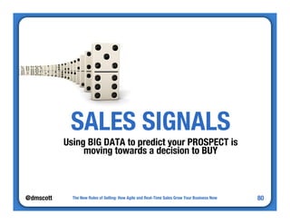 @dmscott 
The New Rules of Selling: How Agile and Real-Time Sales Grow Your Business Now 
80 
SALES SIGNALS 
Using BIG DATA to predict your PROSPECT is 
moving towards a decision to BUY 
 