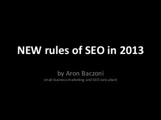 NEW rules of SEO in 2013
            by Aron Baczoni
     small business marketing and SEO consultant
 