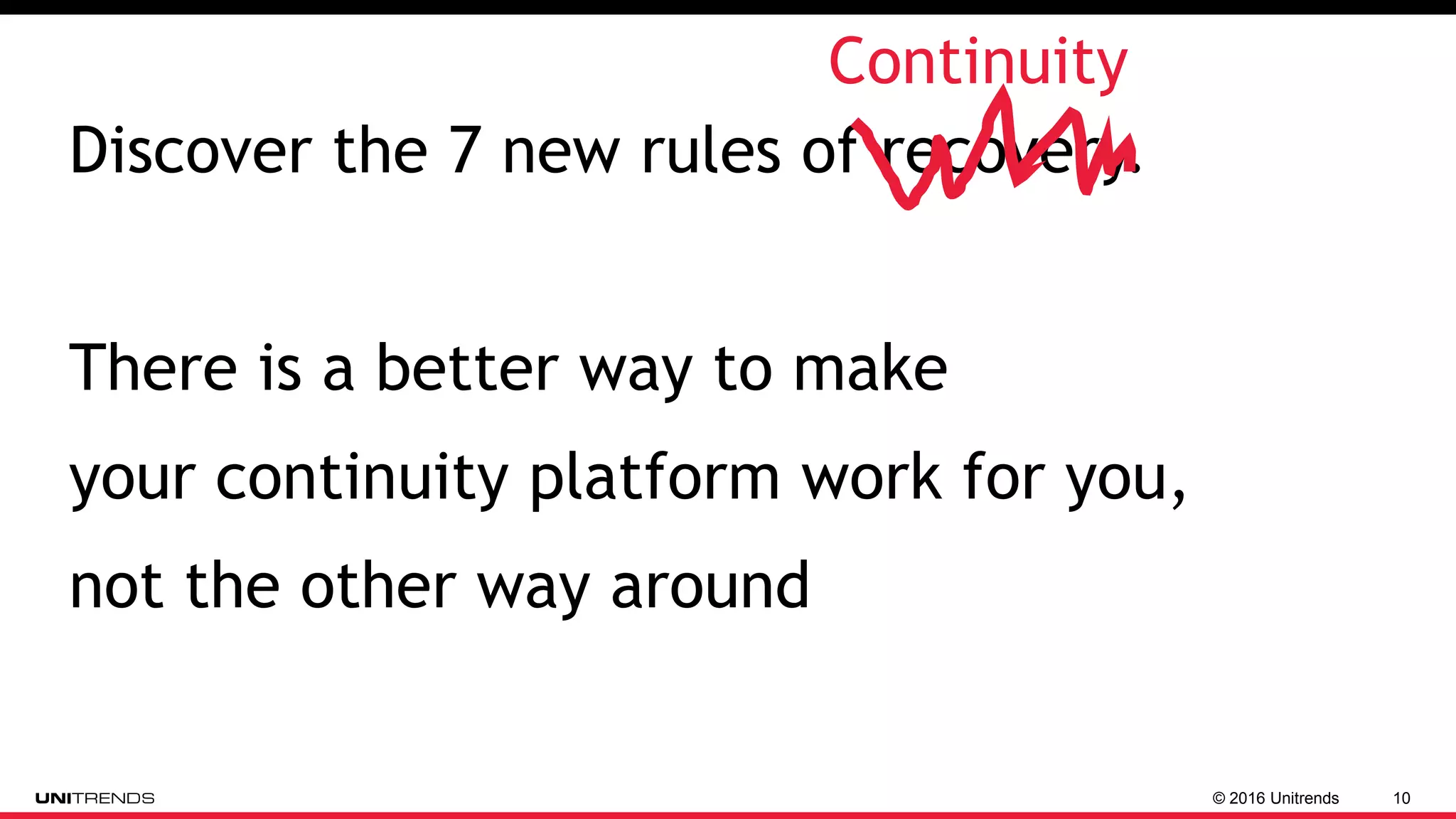 © 2016 Unitrends 10
Discover the 7 new rules of recovery.
There is a better way to make
your continuity platform work for you,
not the other way around
Continuity
 