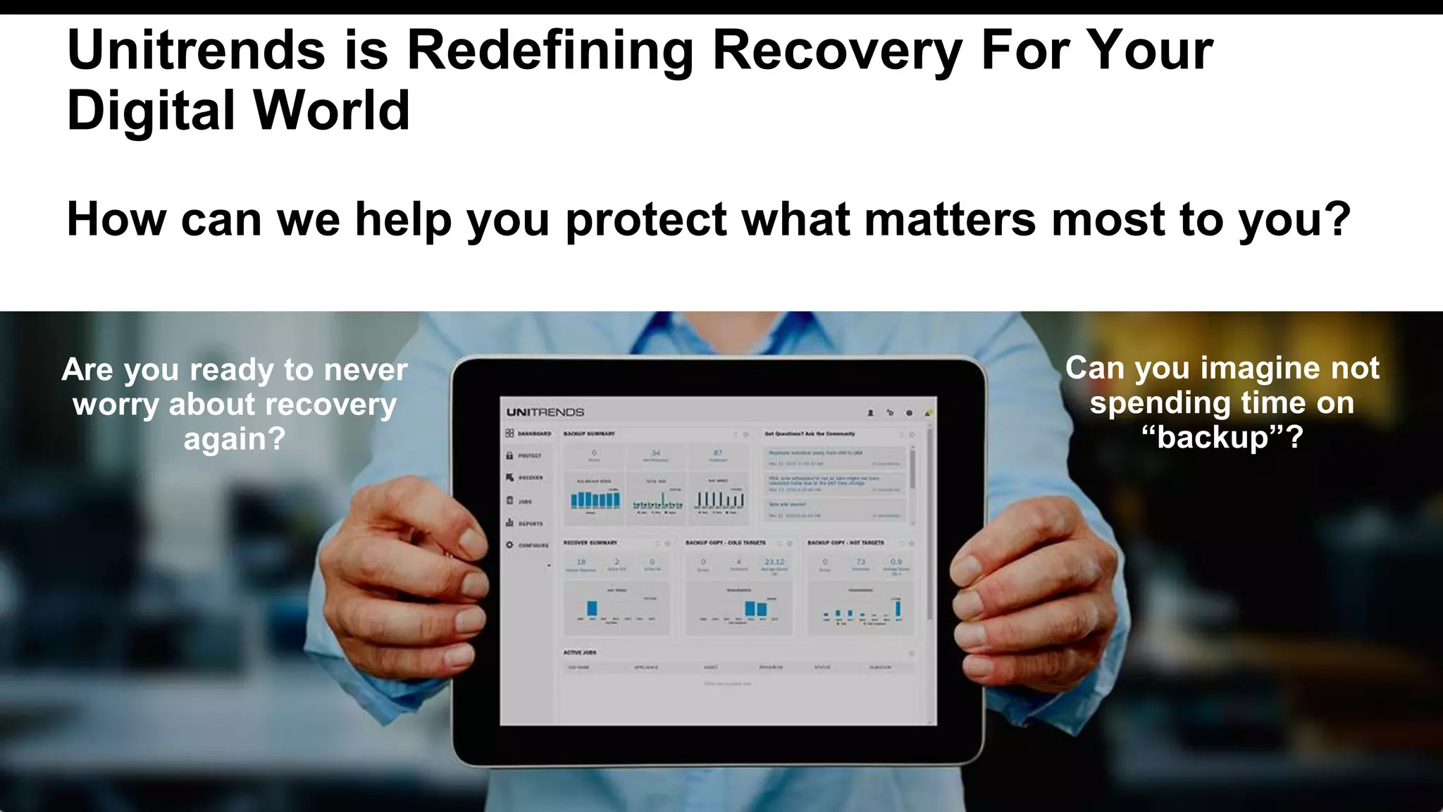 © 2016 Unitrends 27
Unitrends is Redefining Recovery For Your
Digital World
How can we help you protect what matters most to you?
Are you ready to never
worry about recovery
again?
Can you imagine not
spending time on
“backup”?
 