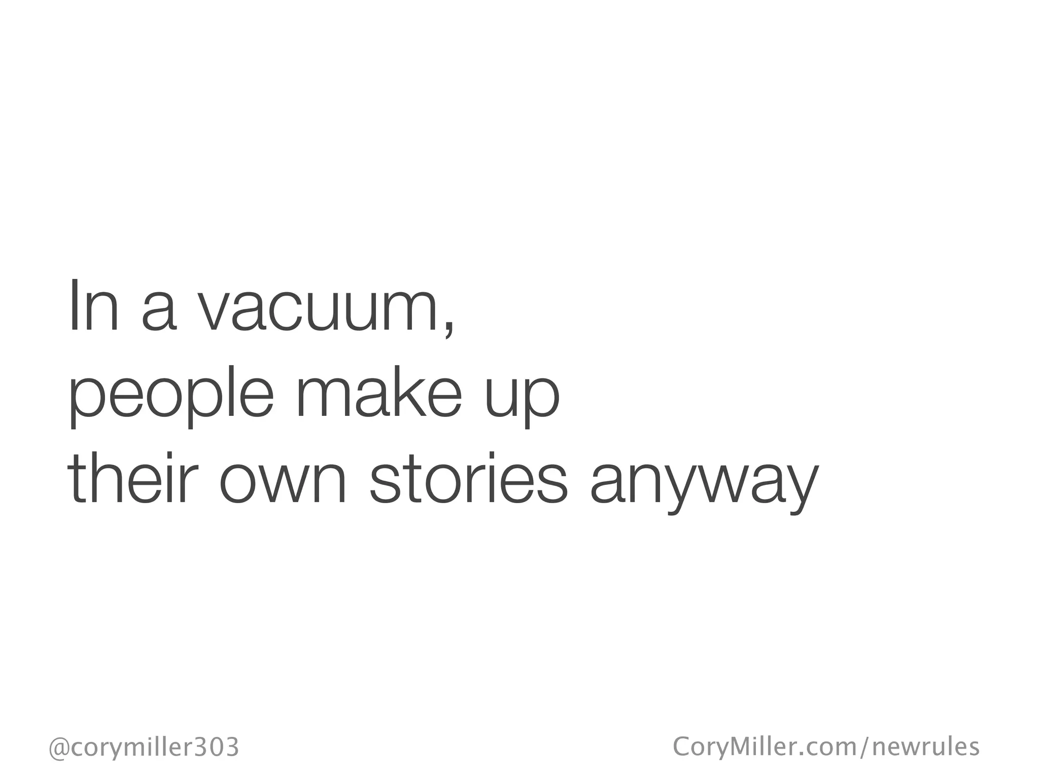 CoryMiller.com/newrules@corymiller303
In a vacuum,
people make up
their own stories anyway
 