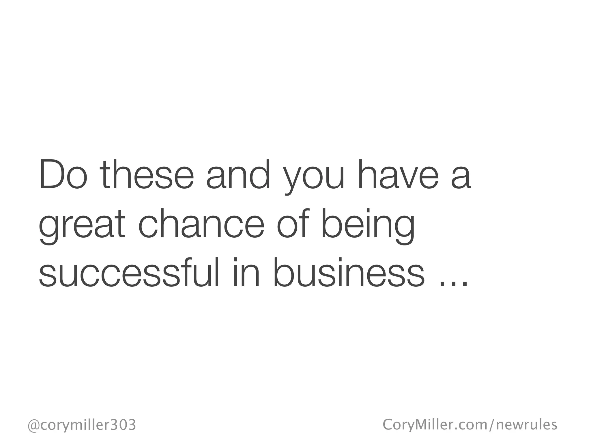 CoryMiller.com/newrules@corymiller303
Do these and you have a
great chance of being
successful in business ...
 