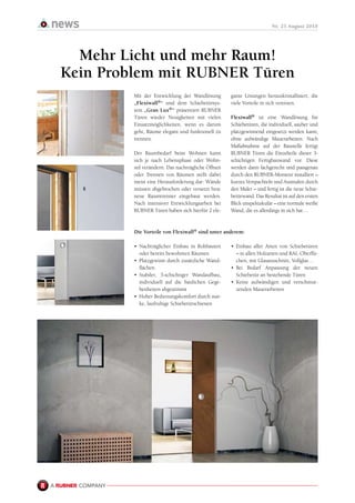Nr. 25 August 2010
Mit der Entwicklung der Wandlösung
„Flexiwall®“ und dem Schiebetürsys-
tem „Gran Lux®“ präsentiert RUBNER
Türen wieder Neuigkeiten mit vielen
Einsatzmöglichkeiten, wenn es darum
geht, Räume elegant und funktionell zu
trennen.
Der Raumbedarf beim Wohnen kann
sich je nach Lebensphase oder Wohn-
stil verändern. Das nachträgliche Öffnen
oder Trennen von Räumen stellt dabei
meist eine Herausforderung dar: Wände
müssen abgebrochen oder versetzt bzw.
neue Raumtrenner eingebaut werden.
Nach intensiver Entwicklungsarbeit bei
RUBNER Türen haben sich hierfür 2 ele-
Mehr Licht und mehr Raum!
Kein Problem mit RUBNER Türen
gante Lösungen herauskristallisiert, die
viele Vorteile in sich vereinen.
Flexiwall® ist eine Wandlösung für
Schiebetüren, die individuell, sauber und
platzgewinnend eingesetzt werden kann,
ohne aufwändige Mauerarbeiten. Nach
Maßabnahme auf der Baustelle fertigt
RUBNER Türen die Einzelteile dieser 3-
schichtigen Fertigbauwand vor. Diese
werden dann fachgerecht und passgenau
durch den RUBNER-Monteur installiert –
kurzes Verspachteln und Ausmalen durch
den Maler – und fertig ist die neue Schie-
betürwand. Das Resultat ist auf den ersten
Blick unspektakulär – eine normale weiße
Wand, die es allerdings in sich hat…
•	 Nachträglicher Einbau in Rohbauten
oder bereits bewohnten Räumen
•	 Platzgewinn durch zusätzliche Wand-
flächen
•	 Stabiler, 3-schichtiger Wandaufbau,
individuell auf die baulichen Gege-
benheiten abgestimmt
•	 Hoher Bedienungskomfort durch star-
ke, laufruhige Schiebetürschienen
Die Vorteile von Flexiwall® sind unter anderem:
•	 Einbau aller Arten von Schiebetüren
– in allen Holzarten und RAL-Oberflä-
chen, mit Glasausschnitt, Vollglas…
•	 Bei Bedarf Anpassung der neuen
Schiebetür an bestehende Türen
•	 Keine aufwändigen und verschmut-
zenden Mauerarbeiten
 
