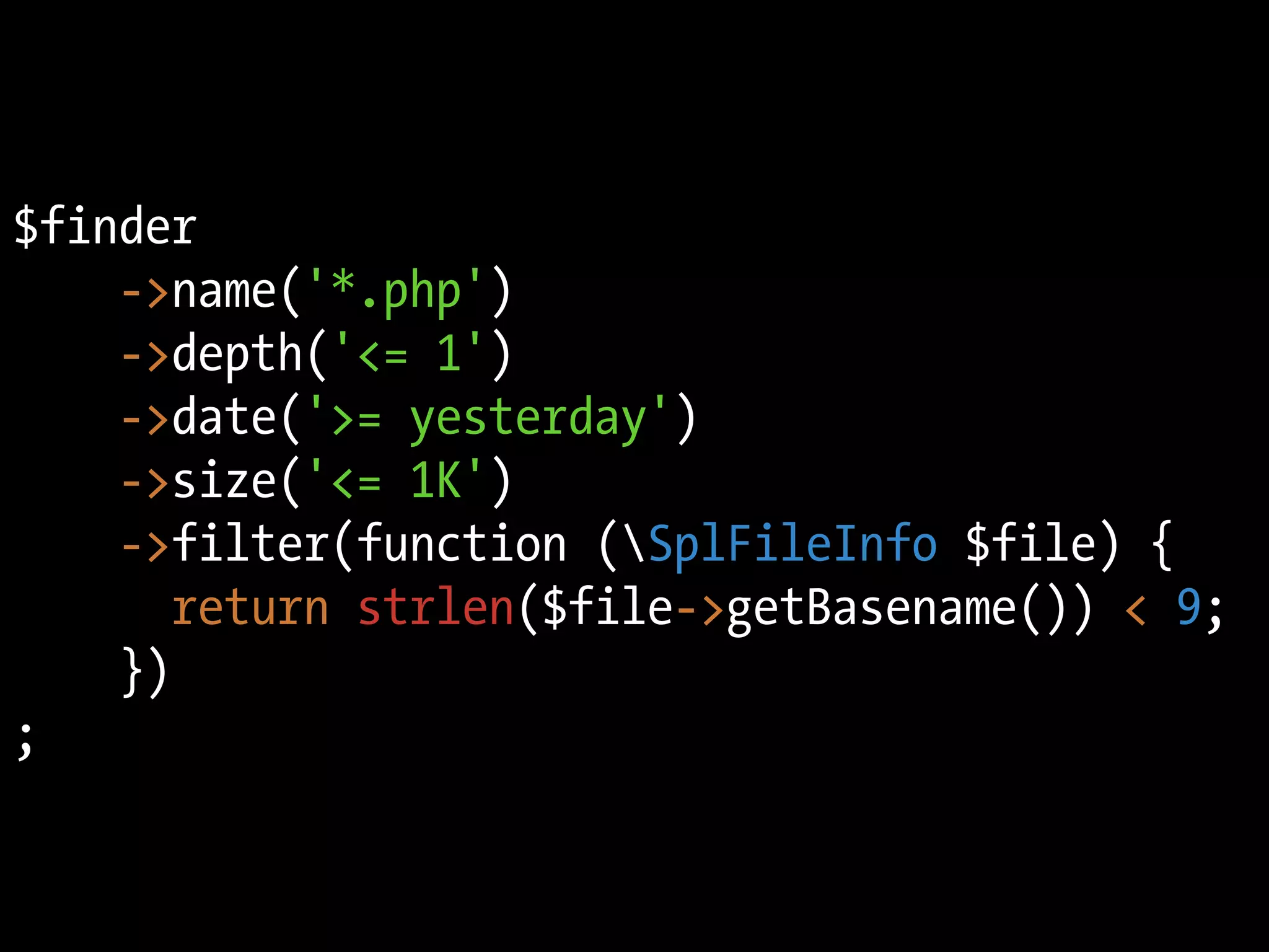 $finder
    ->name('*.php')
    ->depth('<= 1')
    ->date('>= yesterday')
    ->size('<= 1K')
    ->filter(function (SplFileInfo $file) {
       return strlen($file->getBasename()) < 9;
    })
;
 