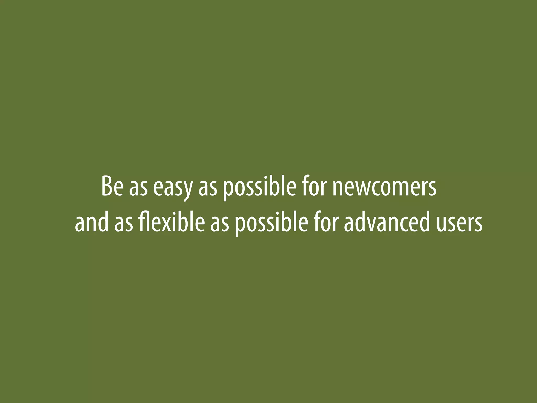 Be as easy as possible for newcomers
and as ﬂexible as possible for advanced users
 