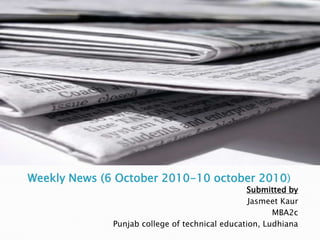 Weekly News (6 October 2010-10 october 2010) Submitted by JasmeetKaur MBA2c Punjab college of technical education, Ludhiana 