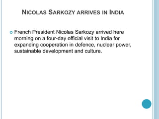 Nicolas Sarkozy arrives in IndiaFrench President Nicolas Sarkozy arrived here morning on a four-day official visit to India for expanding cooperation in defence, nuclear power, sustainable development and culture. 