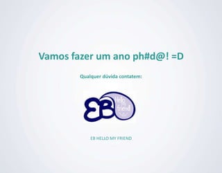 Vamos fazer um ano ph#d@! =D
        Qualquer dúvida contatem:




            EB HELLO MY FRIEND
 