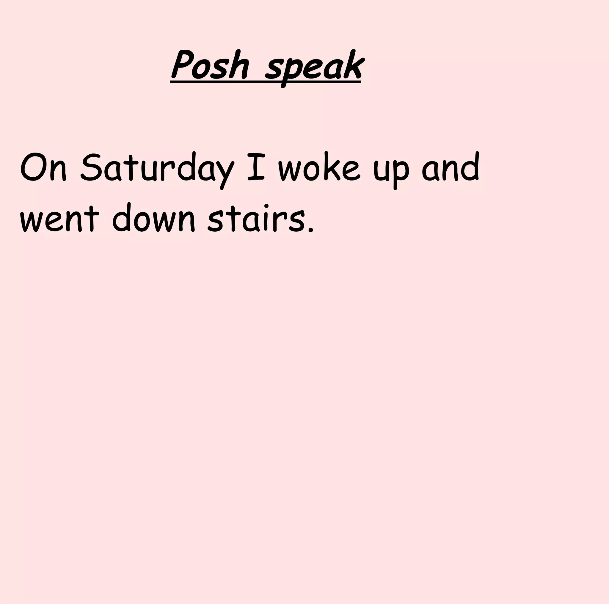 Posh speak On Saturday I woke up and went down stairs.
