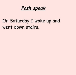 Posh speak   On Saturday I woke up and went down stairs.  