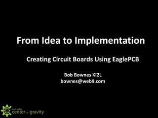 From Idea to Implementation
Creating Circuit Boards Using EaglePCB
Bob Bownes KI2L
bownes@web9.com
 