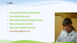 I AM…
• http://www.slideshare.net/Eyitayomi
• http://www.linkedin.com/
• https://www.facebook.com/alimi.eyitayo
• https://plus.google.com/u/0/
• https://www.blogger.com/home
• alimieyitayo@gmail.com
 