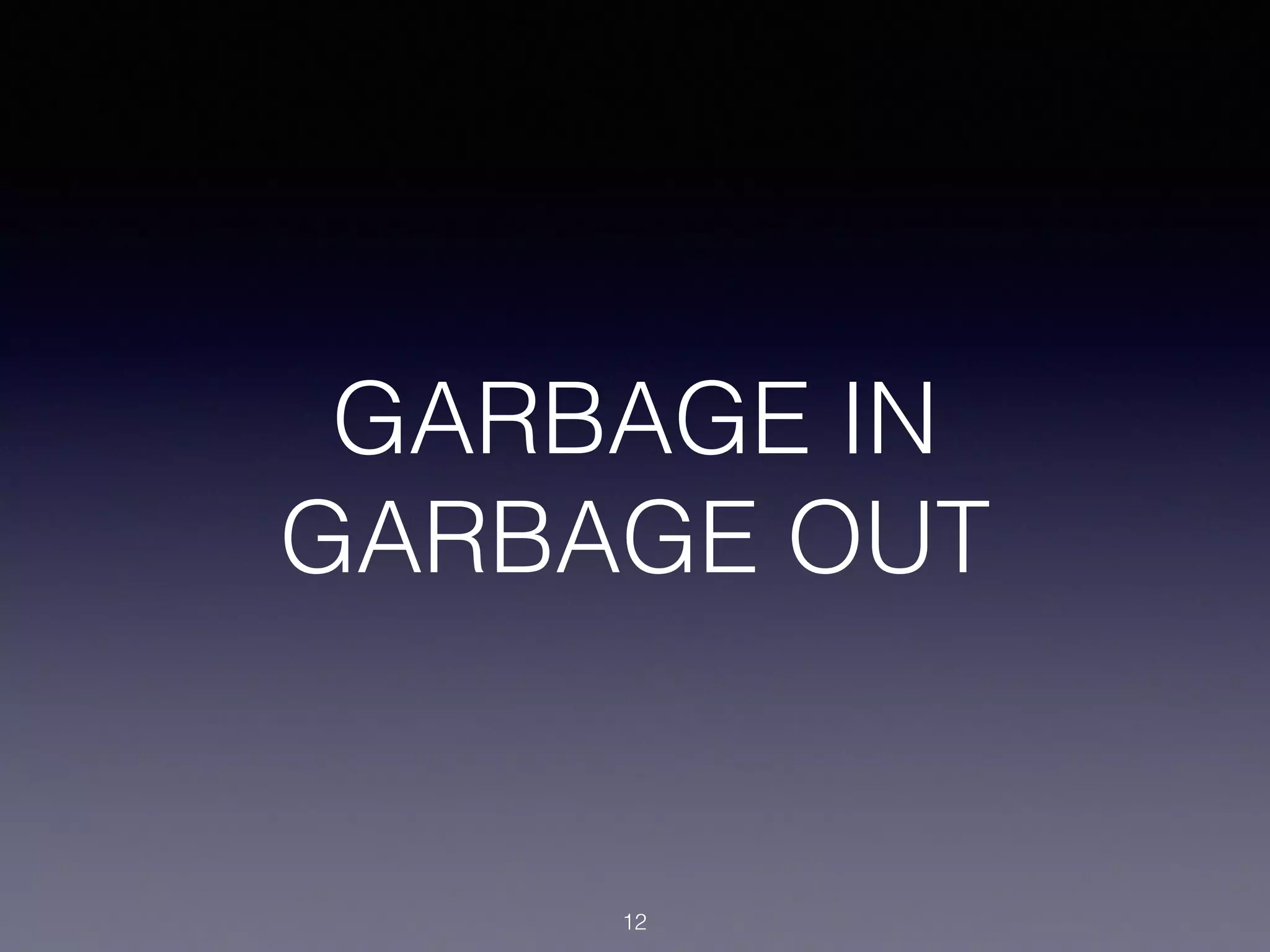GARBAGE IN
GARBAGE OUT
12
 