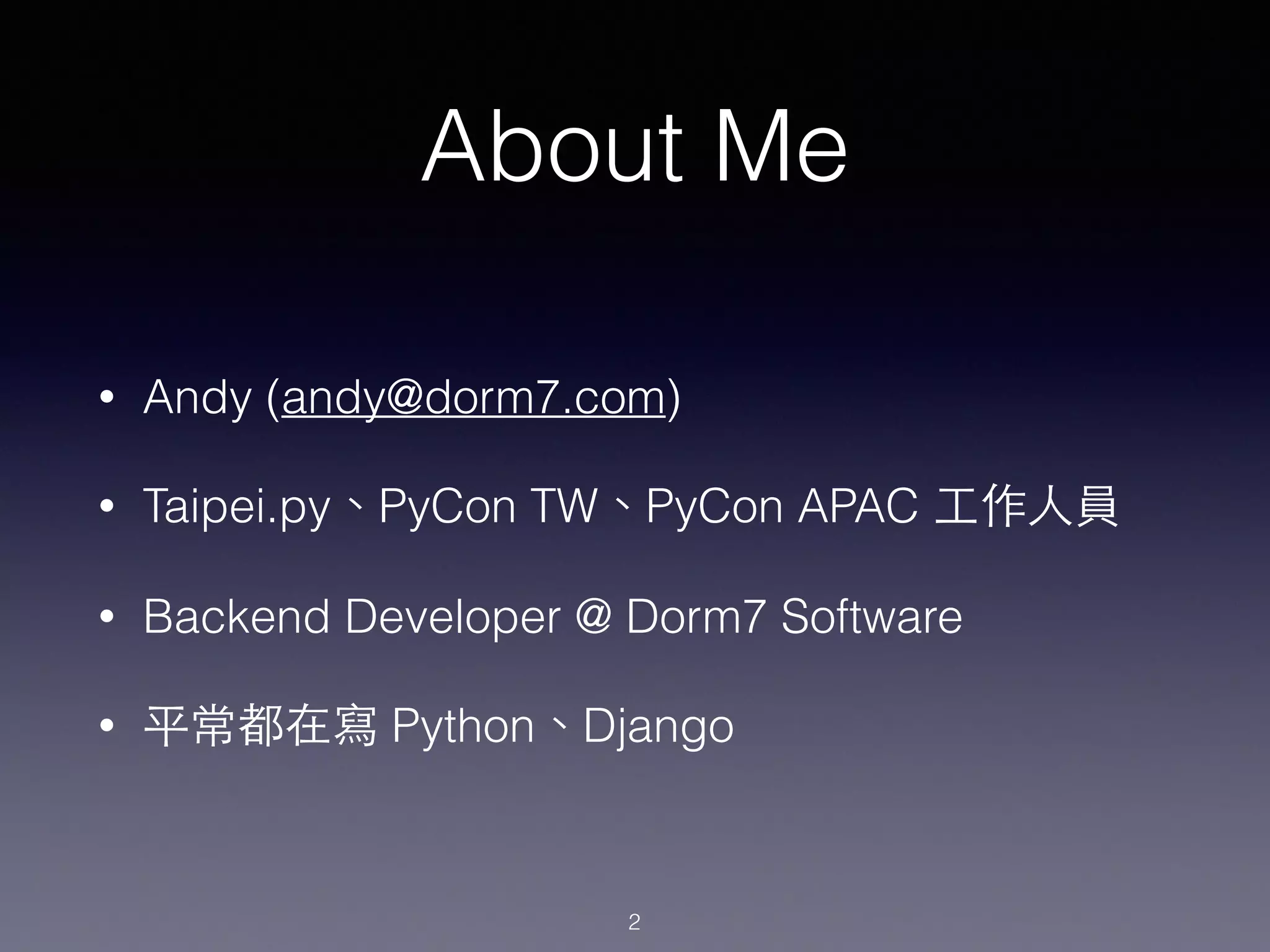 About Me
• Andy (andy@dorm7.com)
• Taipei.py、PyCon TW、PyCon APAC ⼯工作⼈人員
• Backend Developer @ Dorm7 Software
• 平常都在寫 Python、Django
2
 