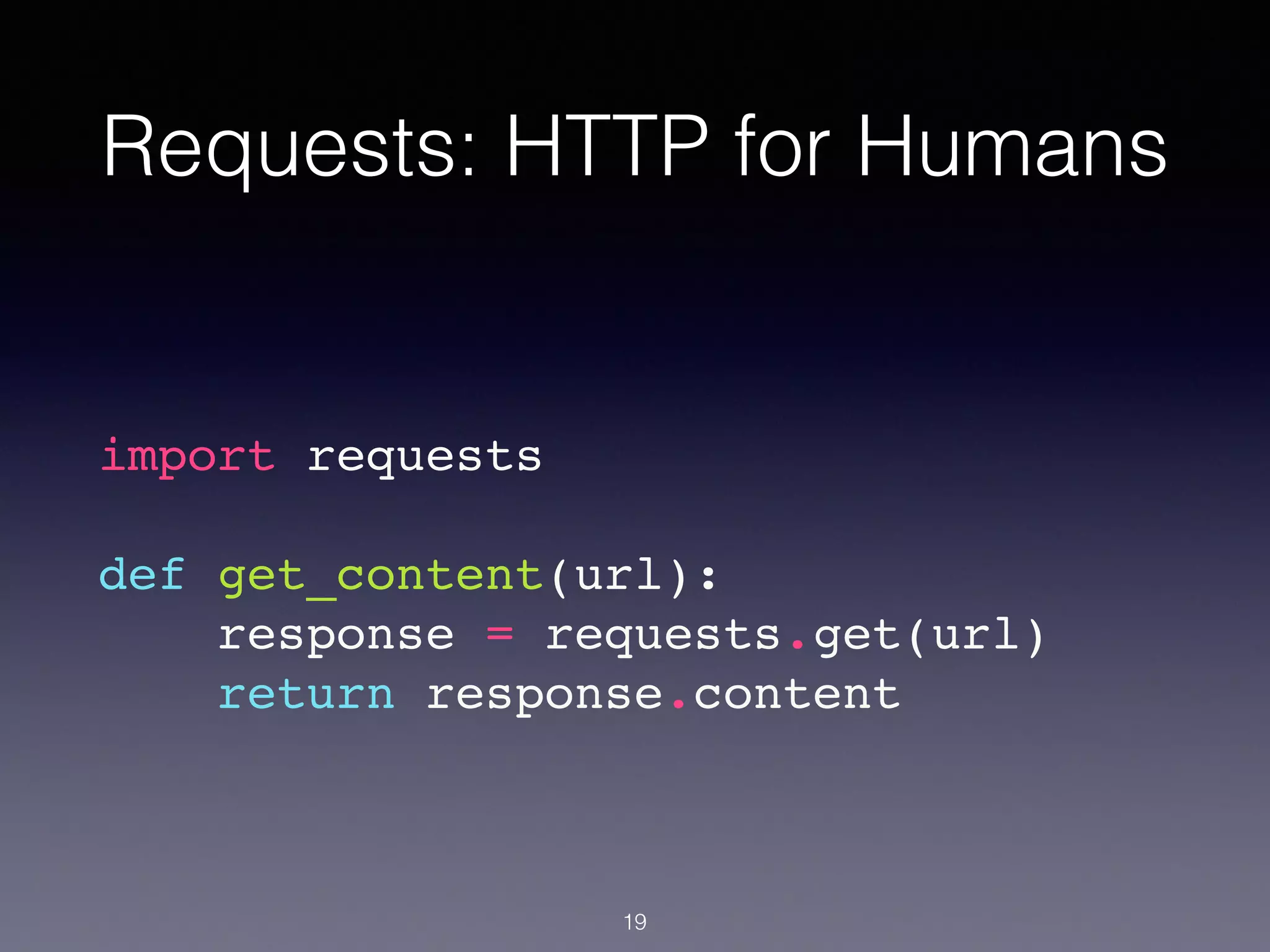 Requests: HTTP for Humans
import requests!
!
def get_content(url):!
response = requests.get(url)!
return response.content!
19
 