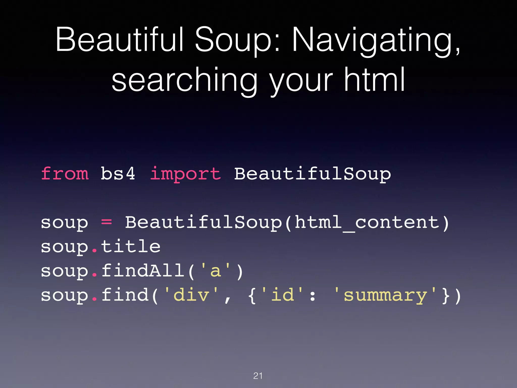 Beautiful Soup: Navigating,
searching your html
from bs4 import BeautifulSoup!
!
soup = BeautifulSoup(html_content)!
soup.title!
soup.findAll('a')!
soup.find('div', {'id': 'summary'})!
21
 