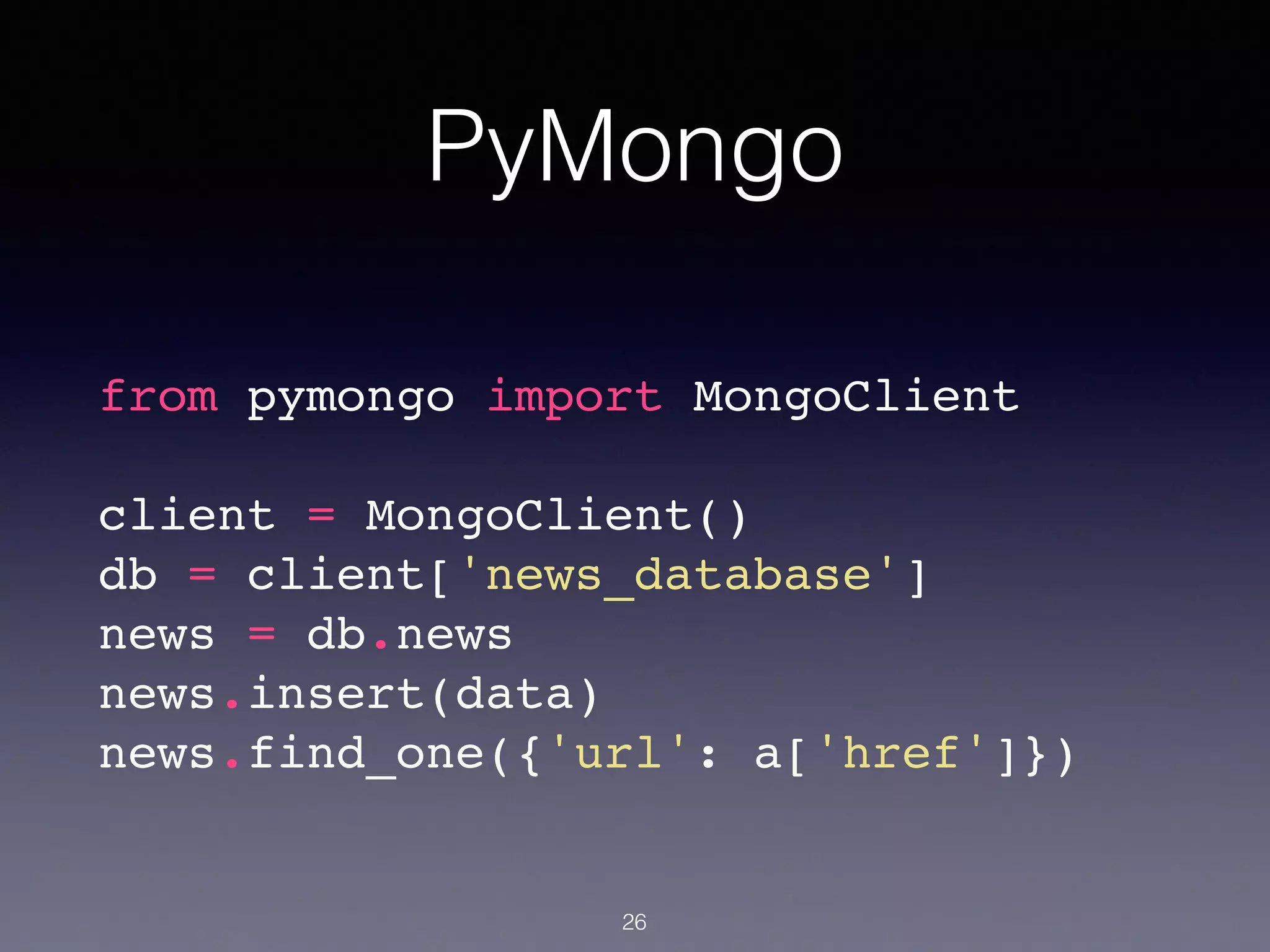 PyMongo
from pymongo import MongoClient!
!
client = MongoClient()!
db = client['news_database']!
news = db.news!
news.insert(data)!
news.find_one({'url': a['href']})!
26
 