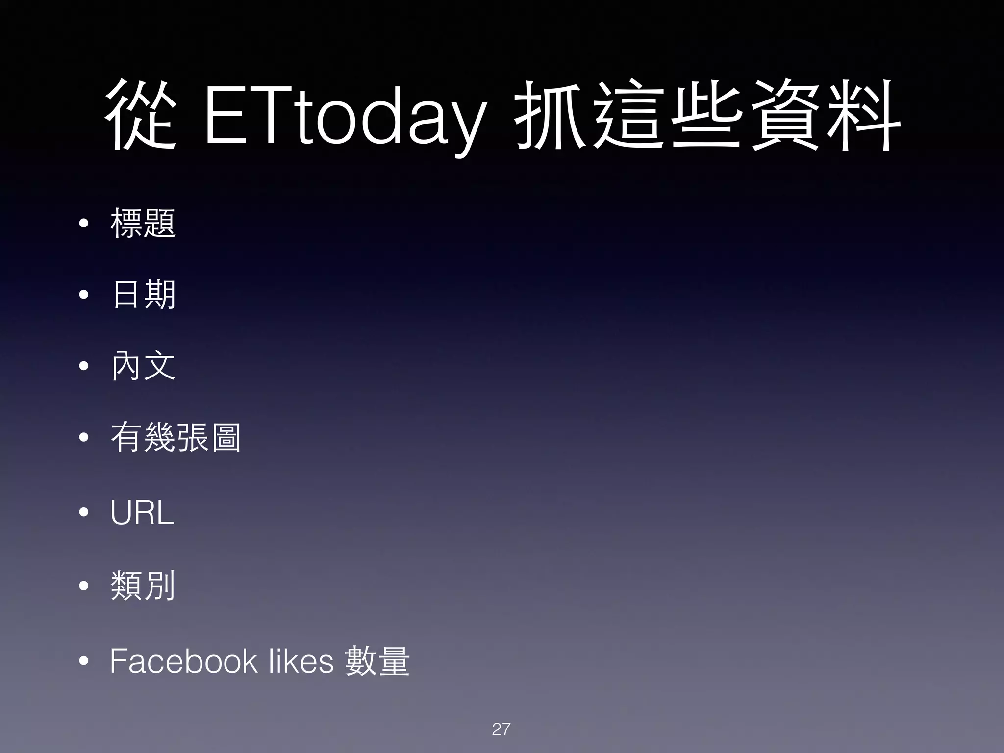 從 ETtoday 抓這些資料
• 標題
• ⽇日期
• 內⽂文
• 有幾張圖
• URL
• 類別
• Facebook likes 數量
27
 