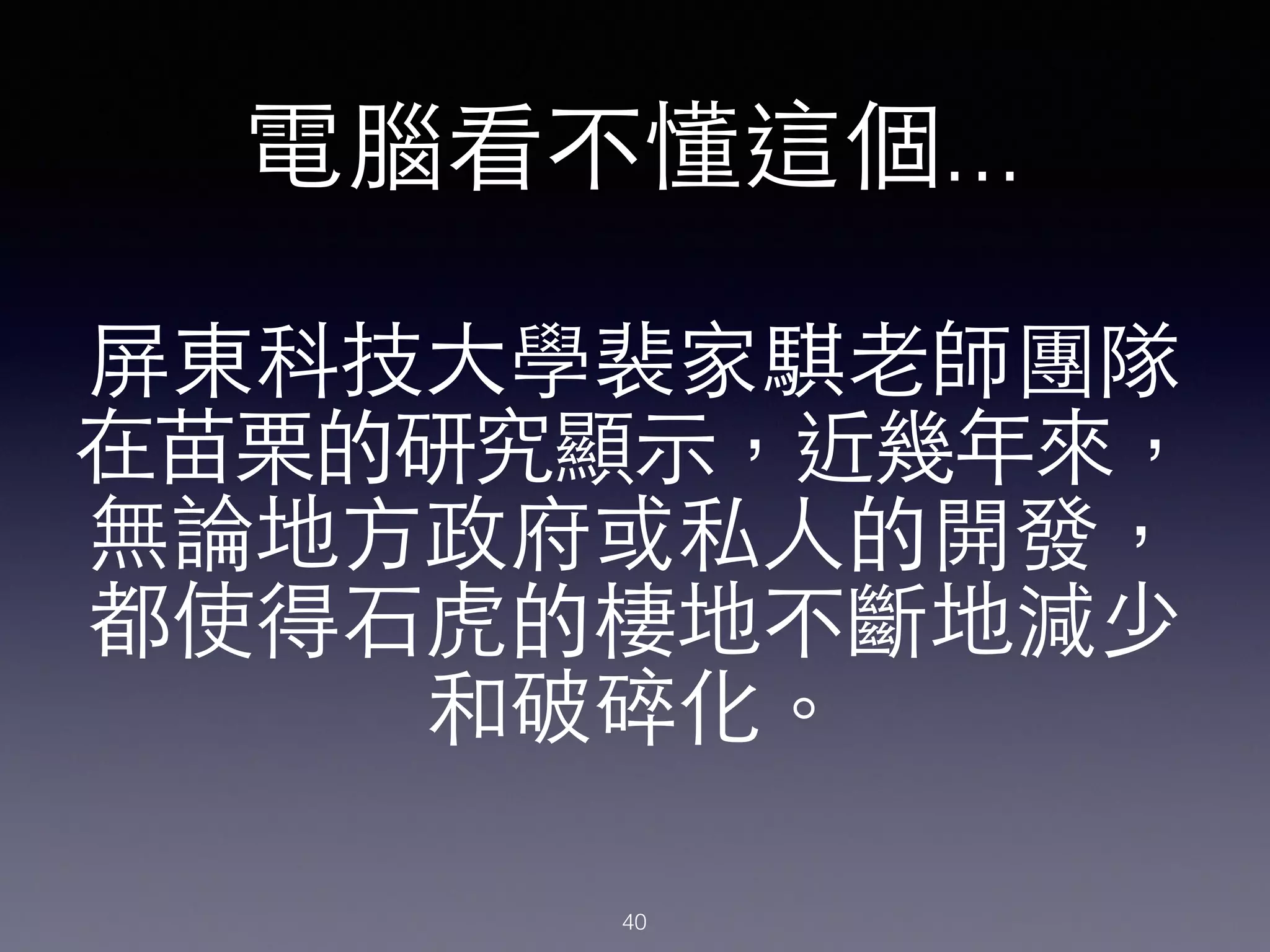 屏東科技⼤大學裴家騏⽼老師團隊
在苗栗的研究顯⽰示，近幾年來，
無論地⽅方政府或私⼈人的開發，
都使得⽯石⻁虎的棲地不斷地減少
和破碎化。
電腦看不懂這個...
40
 