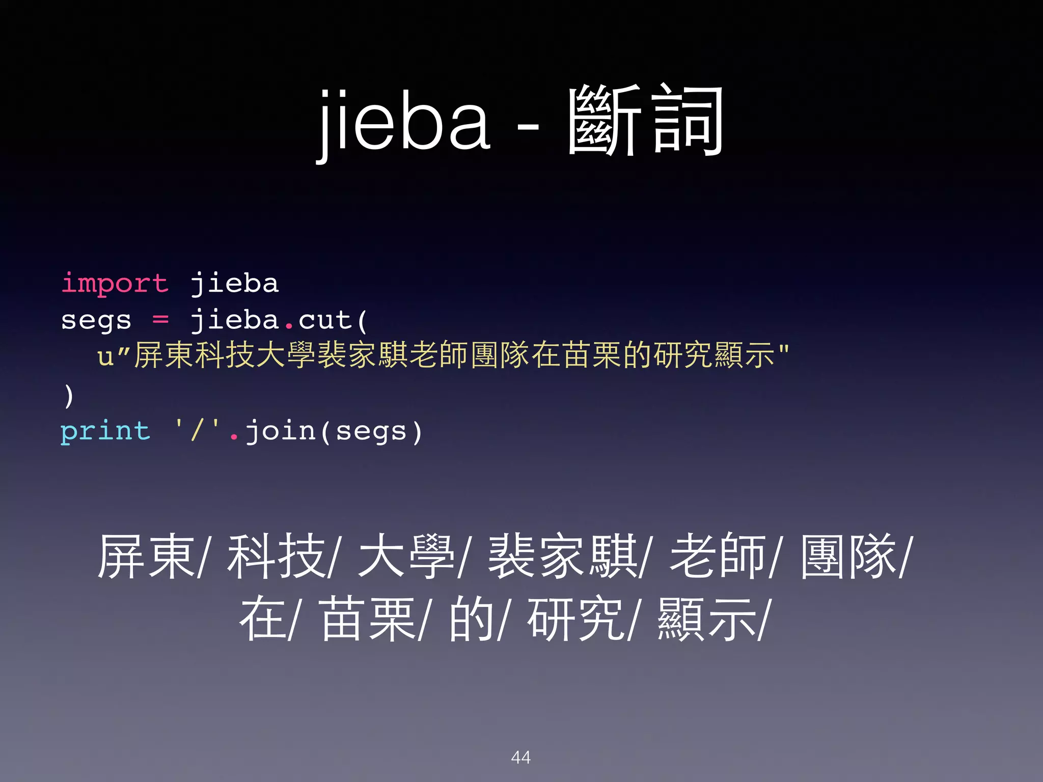 import jieba!
segs = jieba.cut(!
u”屏東科技⼤大學裴家騏⽼老師團隊在苗栗的研究顯⽰示"!
)!
print '/'.join(segs)!
jieba - 斷詞
屏東/ 科技/ ⼤大學/ 裴家騏/ ⽼老師/ 團隊/
在/ 苗栗/ 的/ 研究/ 顯⽰示/
44
 