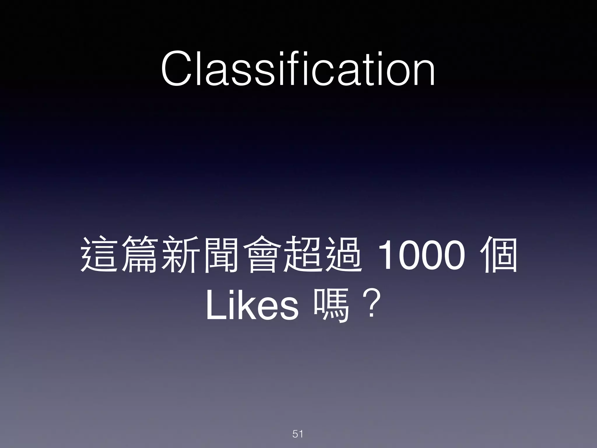 Classiﬁcation
這篇新聞會超過 1000 個 !
Likes 嗎？
51
 