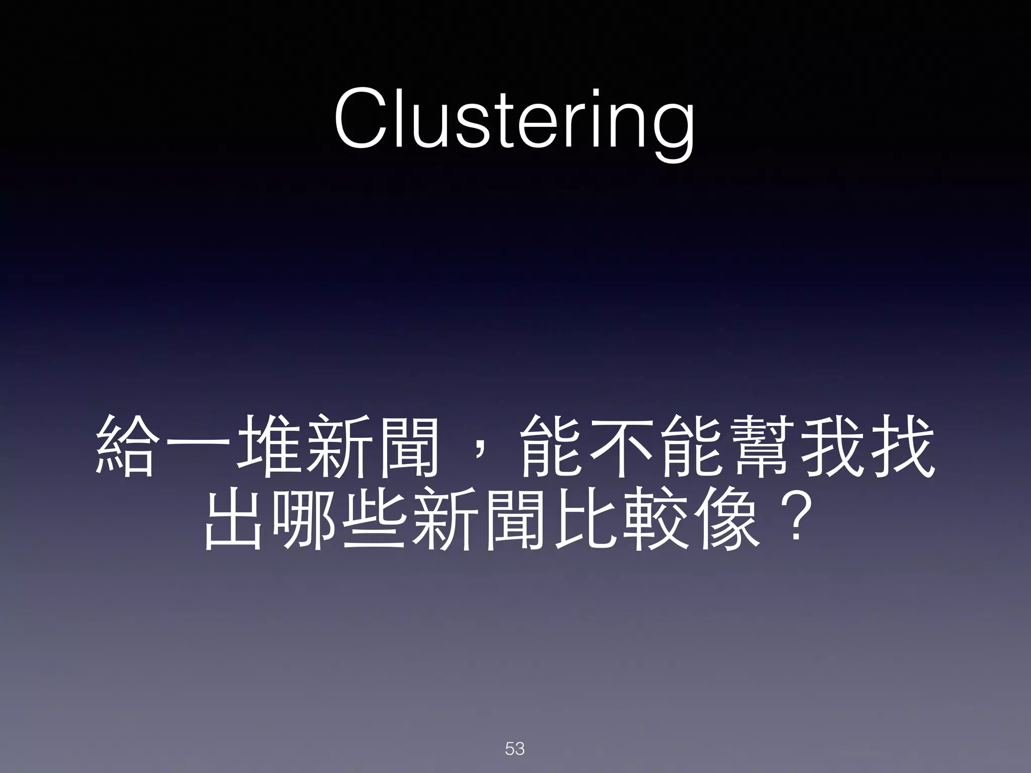 Clustering
給⼀一堆新聞，能不能幫我找
出哪些新聞⽐比較像？
53
 