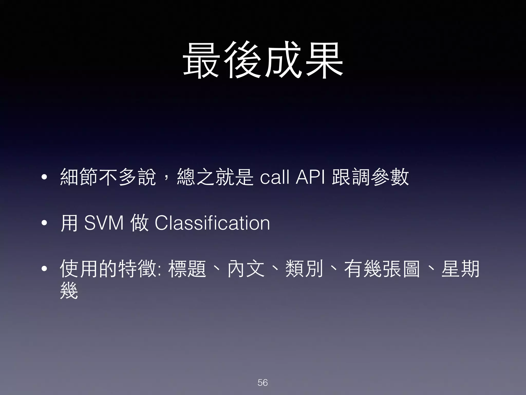 最後成果
• 細節不多說，總之就是 call API 跟調參數
• ⽤用 SVM 做 Classiﬁcation
• 使⽤用的特徵: 標題、內⽂文、類別、有幾張圖、星期
幾
56
 
