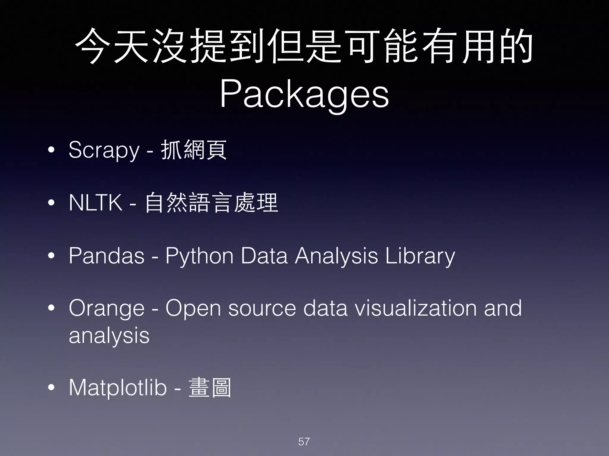 今天沒提到但是可能有⽤用的
Packages
• Scrapy - 抓網⾴頁
• NLTK - ⾃自然語⾔言處理
• Pandas - Python Data Analysis Library
• Orange - Open source data visualization and
analysis
• Matplotlib - 畫圖
57
 